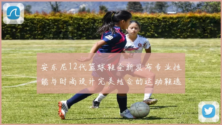 安东尼12代篮球鞋全新发布专业性能与时尚设计完美结合的运动鞋选择