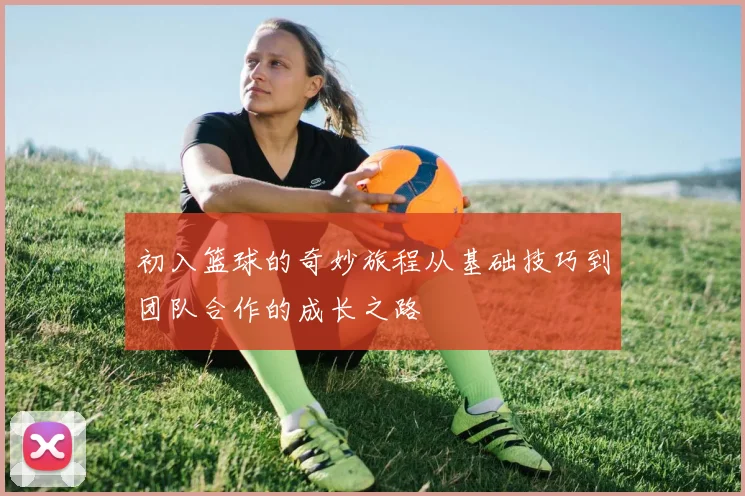 初入篮球的奇妙旅程从基础技巧到团队合作的成长之路