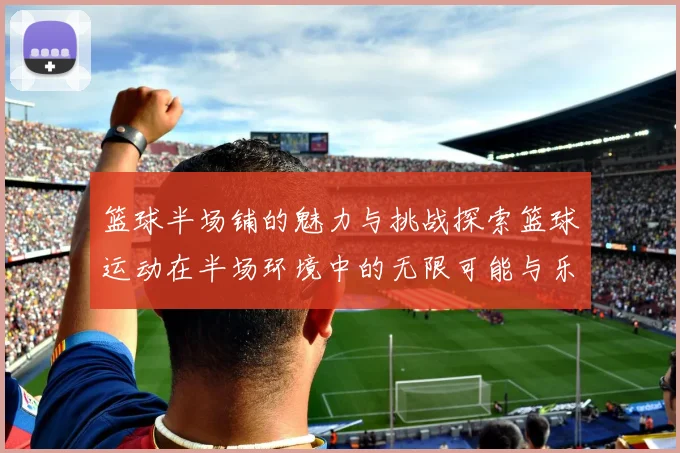 篮球半场铺的魅力与挑战探索篮球运动在半场环境中的无限可能与乐趣