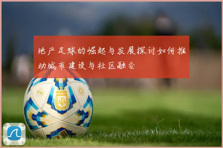 地产足球的崛起与发展探讨如何推动城市建设与社区融合
