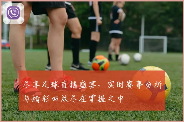 尽享足球直播盛宴，实时赛事分析与精彩回放尽在掌握之中