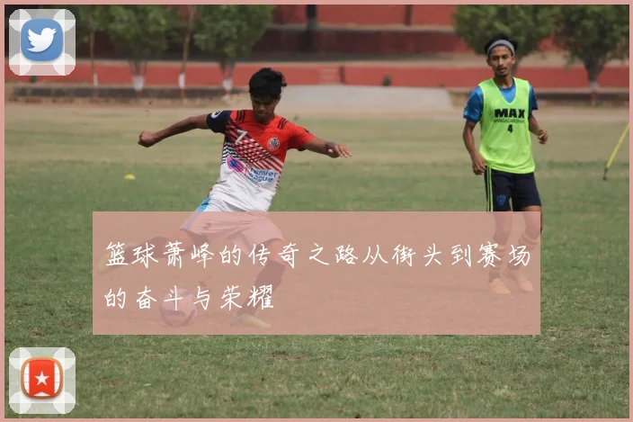 篮球萧峰的传奇之路从街头到赛场的奋斗与荣耀
