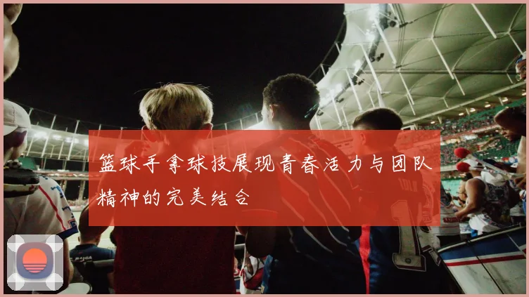 篮球手拿球技展现青春活力与团队精神的完美结合