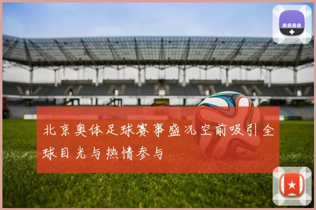 北京奥体足球赛事盛况空前吸引全球目光与热情参与