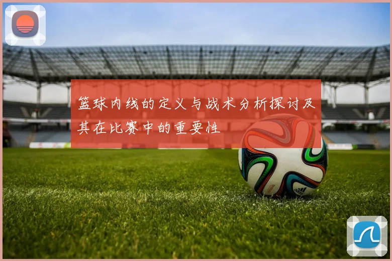 篮球内线的定义与战术分析探讨及其在比赛中的重要性