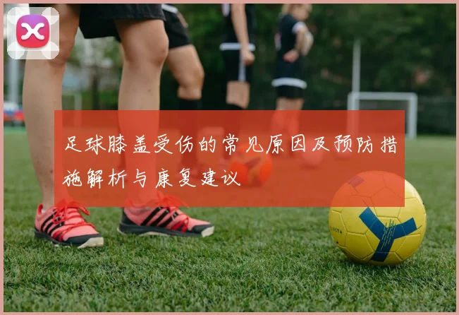 足球膝盖受伤的常见原因及预防措施解析与康复建议