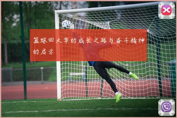 篮球田大华的成长之路与奋斗精神的启示