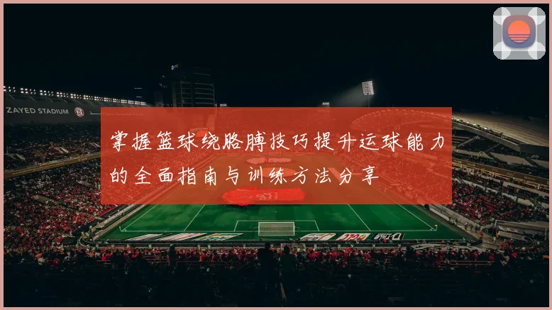 掌握篮球绕胳膊技巧提升运球能力的全面指南与训练方法分享