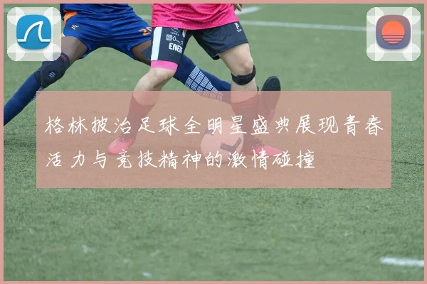 格林披治足球全明星盛典展现青春活力与竞技精神的激情碰撞