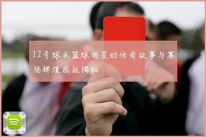 12号球衣篮球明星的传奇故事与赛场辉煌成就揭秘